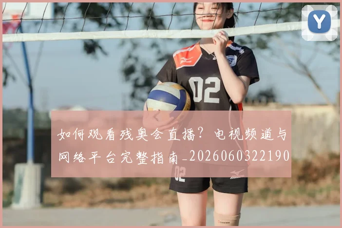 如何观看残奥会直播？电视频道与网络平台完整指南_20260603221905
