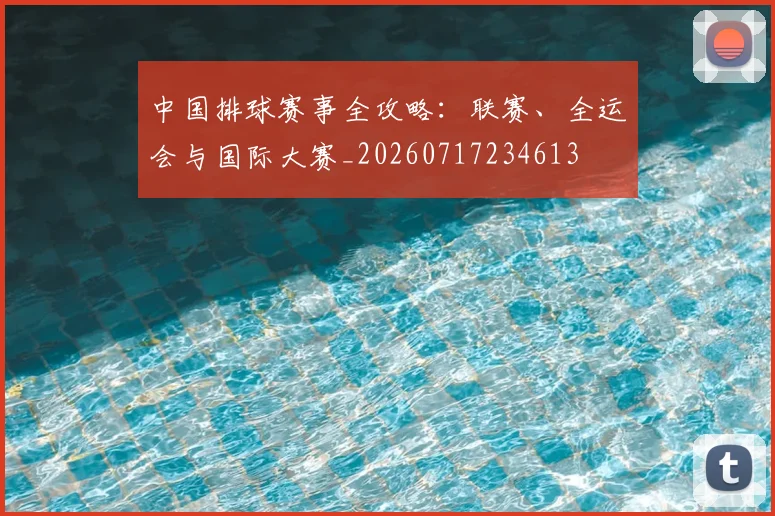中国排球赛事全攻略:联赛、全运会与国际大赛_20260717234613