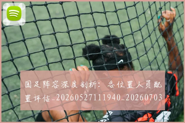 国足阵容深度剖析：各位置人员配置评估_20260527111940_20260703224526