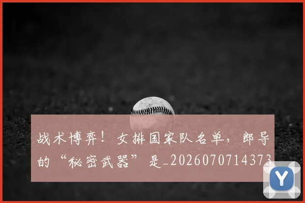 战术博弈！女排国家队名单，郎导的“秘密武器”是_20260707143736_20260723181541