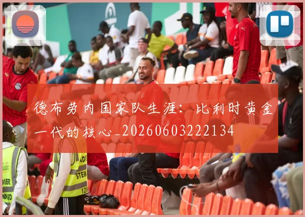 德布劳内国家队生涯：比利时黄金一代的核心_20260603222134