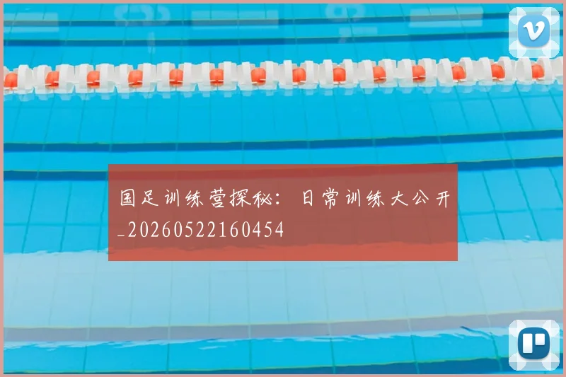 国足训练营探秘：日常训练大公开_20260522160454