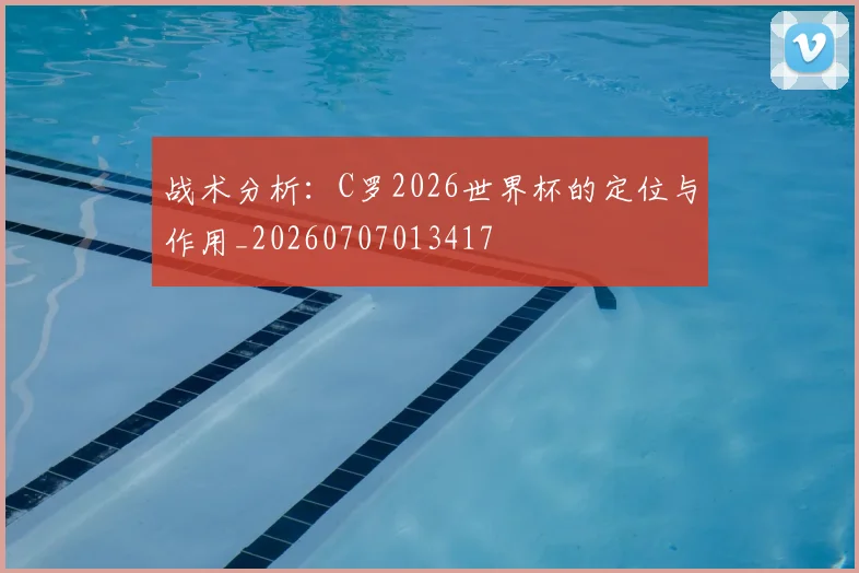 战术分析:C罗2026世界杯的定位与作用_20260707013417