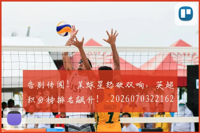 告别传闻！某球星怒砍双响，英超积分榜排名飙升！_20260703221627_20260718205926