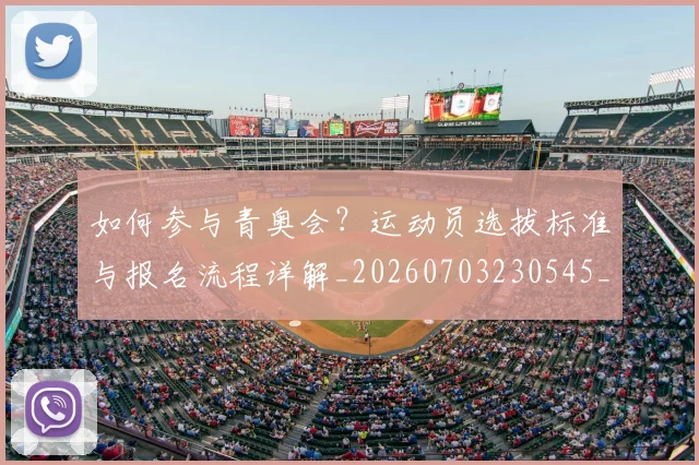 如何参与青奥会?运动员选拔标准与报名流程详解_20260703230545_20260731165136
