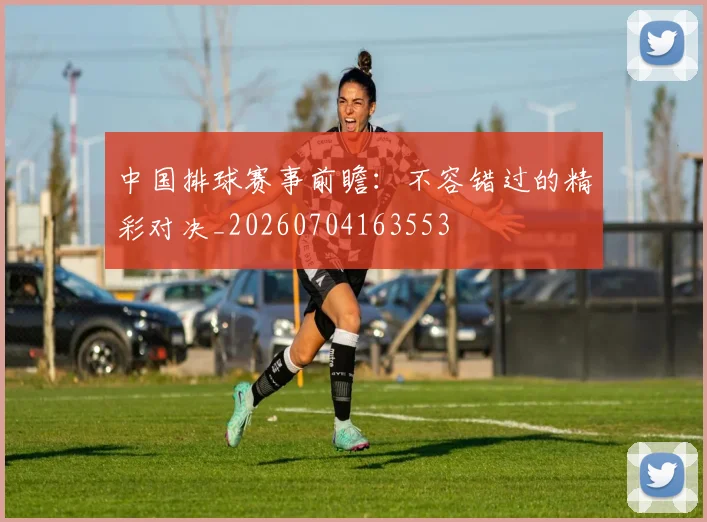 中国排球赛事前瞻：不容错过的精彩对决_20260704163553
