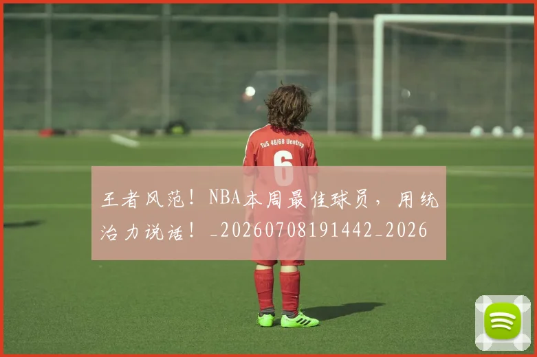 王者风范！NBA本周最佳球员，用统治力说话！_20260708191442_20260802160302
