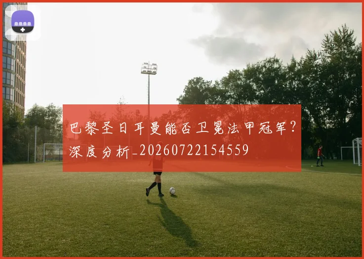 巴黎圣日耳曼能否卫冕法甲冠军？深度分析_20260722154559