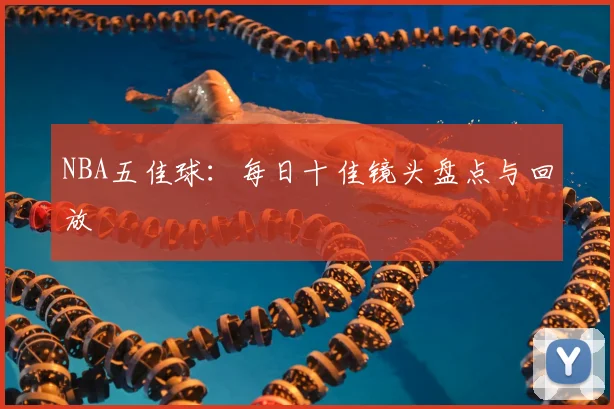 NBA五佳球：每日十佳镜头盘点与回放